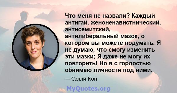 Что меня не назвали? Каждый антигай, женоненавистнический, антисемитский, антилиберальный мазок, о котором вы можете подумать. Я не думаю, что смогу изменить эти мазки; Я даже не могу их повторить! Но я с гордостью