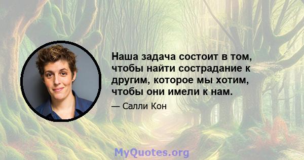 Наша задача состоит в том, чтобы найти сострадание к другим, которое мы хотим, чтобы они имели к нам.