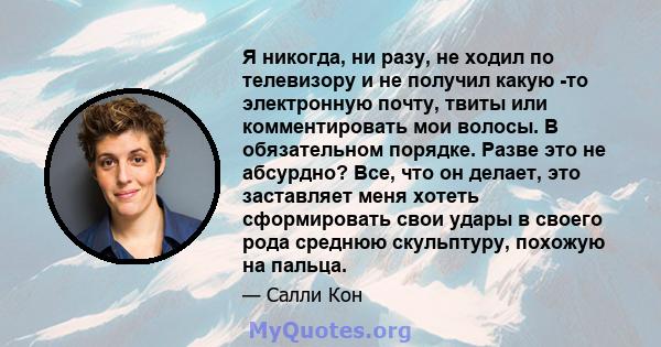 Я никогда, ни разу, не ходил по телевизору и не получил какую -то электронную почту, твиты или комментировать мои волосы. В обязательном порядке. Разве это не абсурдно? Все, что он делает, это заставляет меня хотеть