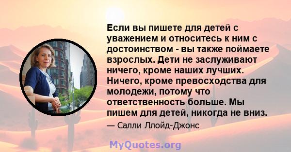 Если вы пишете для детей с уважением и относитесь к ним с достоинством - вы также поймаете взрослых. Дети не заслуживают ничего, кроме наших лучших. Ничего, кроме превосходства для молодежи, потому что ответственность