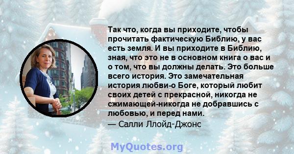 Так что, когда вы приходите, чтобы прочитать фактическую Библию, у вас есть земля. И вы приходите в Библию, зная, что это не в основном книга о вас и о том, что вы должны делать. Это больше всего история. Это