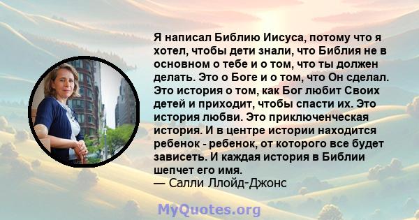 Я написал Библию Иисуса, потому что я хотел, чтобы дети знали, что Библия не в основном о тебе и о том, что ты должен делать. Это о Боге и о том, что Он сделал. Это история о том, как Бог любит Своих детей и приходит,