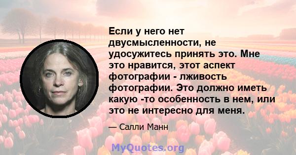 Если у него нет двусмысленности, не удосужитесь принять это. Мне это нравится, этот аспект фотографии - лживость фотографии. Это должно иметь какую -то особенность в нем, или это не интересно для меня.