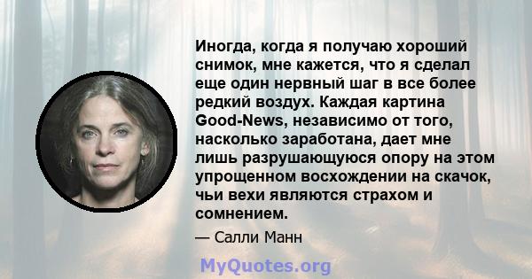 Иногда, когда я получаю хороший снимок, мне кажется, что я сделал еще один нервный шаг в все более редкий воздух. Каждая картина Good-News, независимо от того, насколько заработана, дает мне лишь разрушающуюся опору на