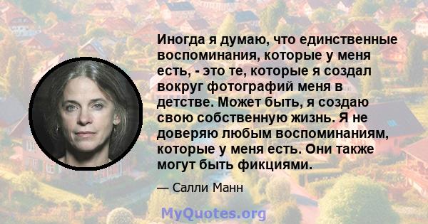 Иногда я думаю, что единственные воспоминания, которые у меня есть, - это те, которые я создал вокруг фотографий меня в детстве. Может быть, я создаю свою собственную жизнь. Я не доверяю любым воспоминаниям, которые у