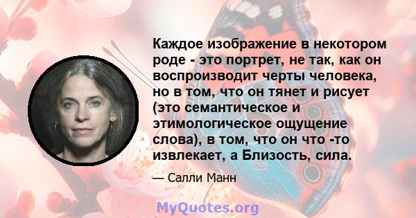 Каждое изображение в некотором роде - это портрет, не так, как он воспроизводит черты человека, но в том, что он тянет и рисует (это семантическое и этимологическое ощущение слова), в том, что он что -то извлекает, а