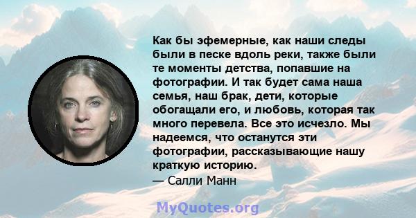 Как бы эфемерные, как наши следы были в песке вдоль реки, также были те моменты детства, попавшие на фотографии. И так будет сама наша семья, наш брак, дети, которые обогащали его, и любовь, которая так много перевела.