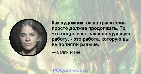 Как художник, ваша траектория просто должна продолжать. То, что подрывает вашу следующую работу, - это работа, которую вы выполняли раньше.