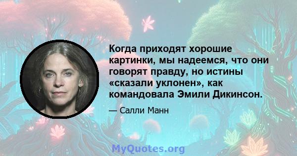 Когда приходят хорошие картинки, мы надеемся, что они говорят правду, но истины «сказали уклонен», как командовала Эмили Дикинсон.