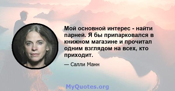 Мой основной интерес - найти парней. Я бы припарковался в книжном магазине и прочитал одним взглядом на всех, кто приходит.