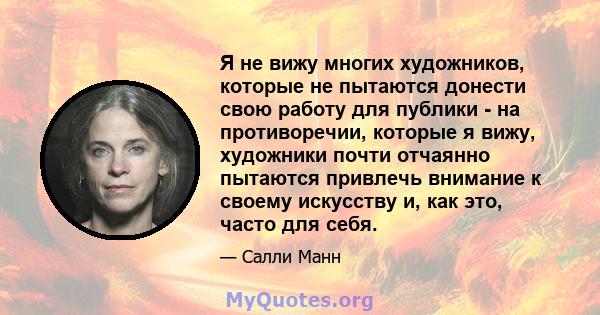 Я не вижу многих художников, которые не пытаются донести свою работу для публики - на противоречии, которые я вижу, художники почти отчаянно пытаются привлечь внимание к своему искусству и, как это, часто для себя.