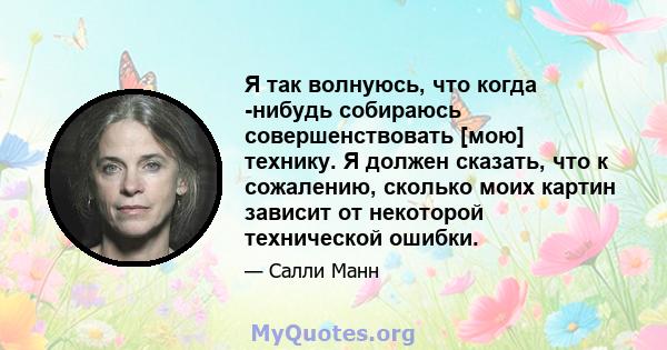 Я так волнуюсь, что когда -нибудь собираюсь совершенствовать [мою] технику. Я должен сказать, что к сожалению, сколько моих картин зависит от некоторой технической ошибки.