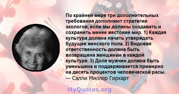 По крайней мере три дополнительных требования дополняют стратегии экологов, если мы должны создавать и сохранить менее жестокий мир. 1) Каждая культура должна начать утверждать будущее женского пола. 2) Видовая