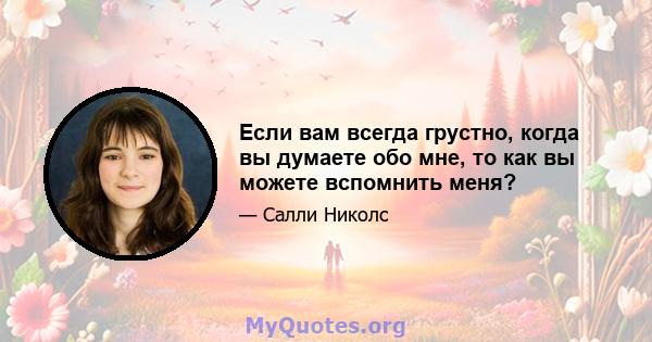 Если вам всегда грустно, когда вы думаете обо мне, то как вы можете вспомнить меня?