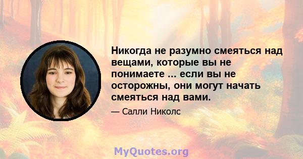 Никогда не разумно смеяться над вещами, которые вы не понимаете ... если вы не осторожны, они могут начать смеяться над вами.