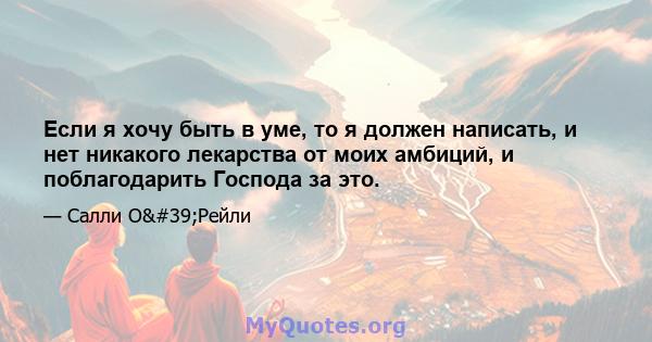 Если я хочу быть в уме, то я должен написать, и нет никакого лекарства от моих амбиций, и поблагодарить Господа за это.