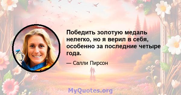 Победить золотую медаль нелегко, но я верил в себя, особенно за последние четыре года.