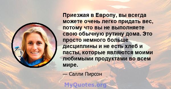 Приезжая в Европу, вы всегда можете очень легко придать вес, потому что вы не выполняете свою обычную рутину дома. Это просто немного больше дисциплины и не есть хлеб и пасты, которые являются моими любимыми продуктами