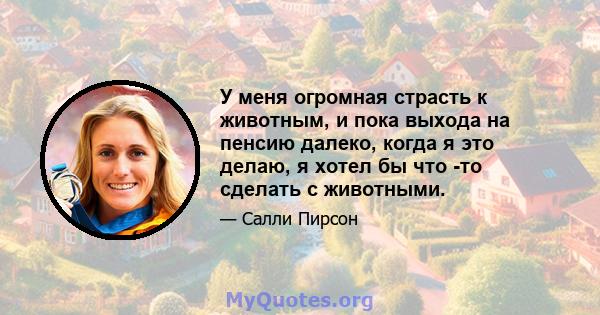 У меня огромная страсть к животным, и пока выхода на пенсию далеко, когда я это делаю, я хотел бы что -то сделать с животными.