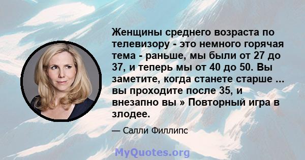 Женщины среднего возраста по телевизору - это немного горячая тема - раньше, мы были от 27 до 37, и теперь мы от 40 до 50. Вы заметите, когда станете старше ... вы проходите после 35, и внезапно вы » Повторный игра в