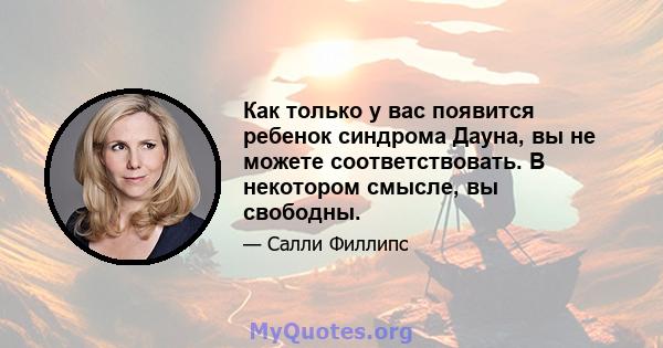 Как только у вас появится ребенок синдрома Дауна, вы не можете соответствовать. В некотором смысле, вы свободны.