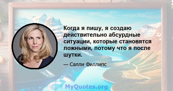 Когда я пишу, я создаю действительно абсурдные ситуации, которые становятся ложными, потому что я после шутки.