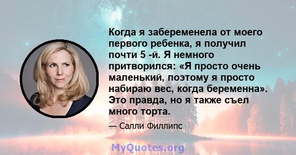 Когда я забеременела от моего первого ребенка, я получил почти 5 -й. Я немного притворился: «Я просто очень маленький, поэтому я просто набираю вес, когда беременна». Это правда, но я также съел много торта.