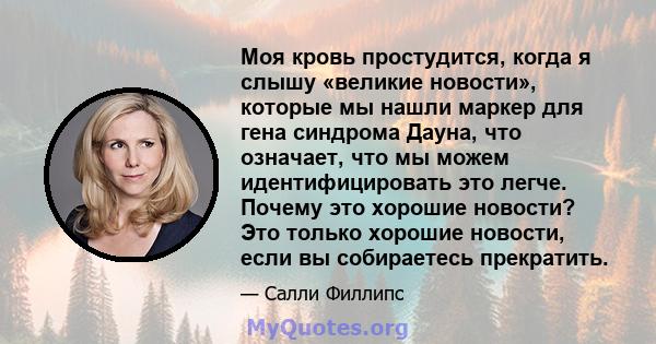 Моя кровь простудится, когда я слышу «великие новости», которые мы нашли маркер для гена синдрома Дауна, что означает, что мы можем идентифицировать это легче. Почему это хорошие новости? Это только хорошие новости,