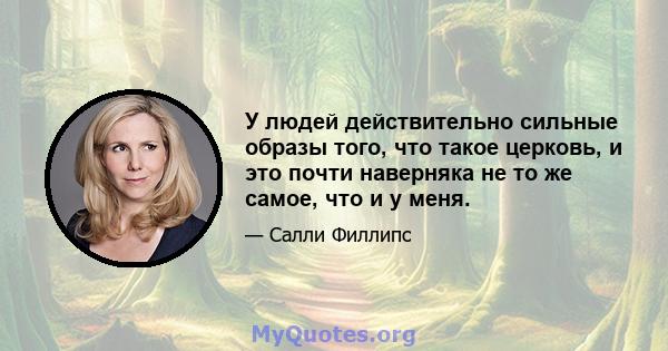 У людей действительно сильные образы того, что такое церковь, и это почти наверняка не то же самое, что и у меня.