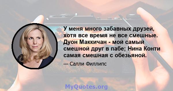 У меня много забавных друзей, хотя все время не все смешные. Дуон Маккичан - мой самый смешной друг в пабе; Нина Конти самая смешная с обезьяной.