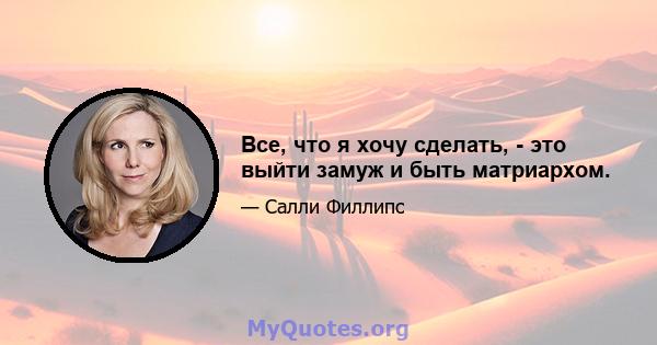 Все, что я хочу сделать, - это выйти замуж и быть матриархом.