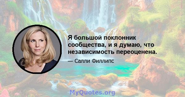 Я большой поклонник сообщества, и я думаю, что независимость переоценена.