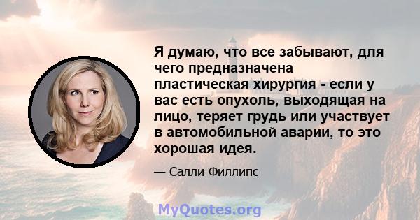 Я думаю, что все забывают, для чего предназначена пластическая хирургия - если у вас есть опухоль, выходящая на лицо, теряет грудь или участвует в автомобильной аварии, то это хорошая идея.