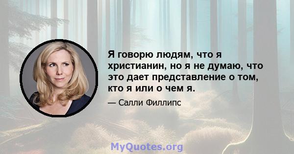 Я говорю людям, что я христианин, но я не думаю, что это дает представление о том, кто я или о чем я.