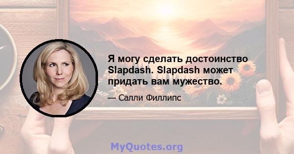 Я могу сделать достоинство Slapdash. Slapdash может придать вам мужество.