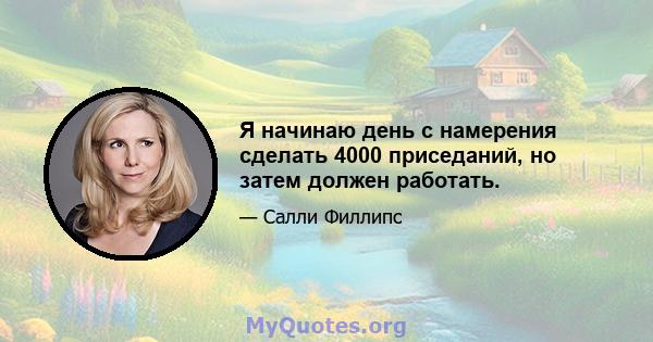 Я начинаю день с намерения сделать 4000 приседаний, но затем должен работать.