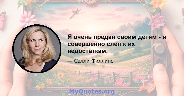 Я очень предан своим детям - я совершенно слеп к их недостаткам.