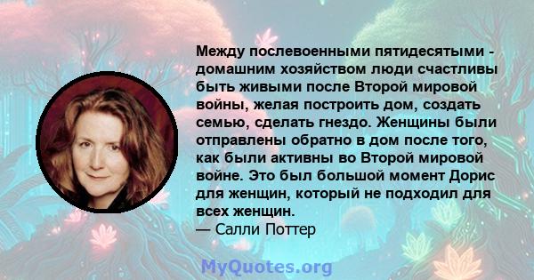 Между послевоенными пятидесятыми - домашним хозяйством люди счастливы быть живыми после Второй мировой войны, желая построить дом, создать семью, сделать гнездо. Женщины были отправлены обратно в дом после того, как