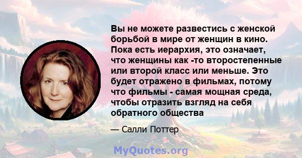 Вы не можете развестись с женской борьбой в мире от женщин в кино. Пока есть иерархия, это означает, что женщины как -то второстепенные или второй класс или меньше. Это будет отражено в фильмах, потому что фильмы -