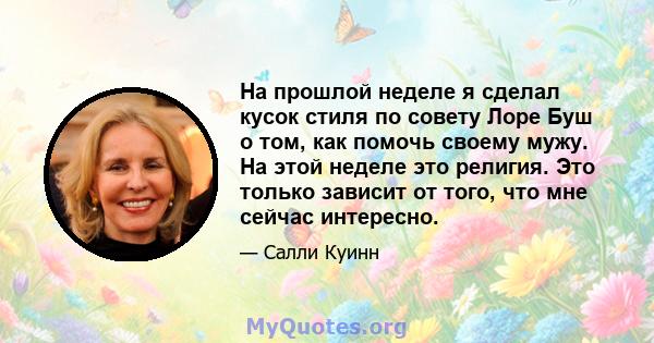 На прошлой неделе я сделал кусок стиля по совету Лоре Буш о том, как помочь своему мужу. На этой неделе это религия. Это только зависит от того, что мне сейчас интересно.