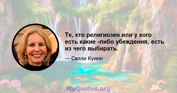 Те, кто религиозен или у кого есть какие -либо убеждения, есть из чего выбирать.