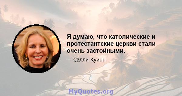 Я думаю, что католические и протестантские церкви стали очень застойными.