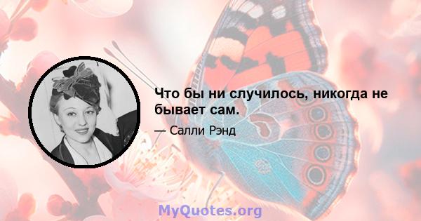 Что бы ни случилось, никогда не бывает сам.