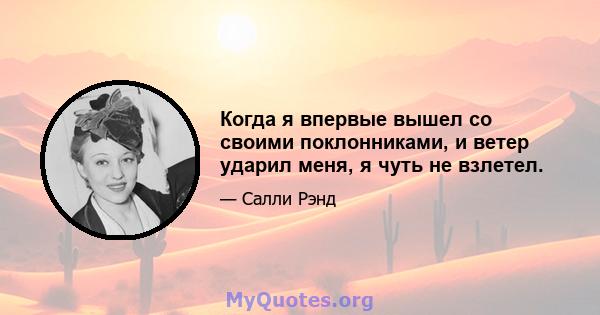 Когда я впервые вышел со своими поклонниками, и ветер ударил меня, я чуть не взлетел.