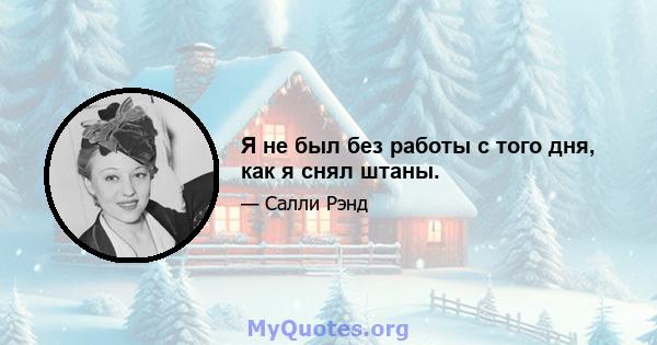 Я не был без работы с того дня, как я снял штаны.