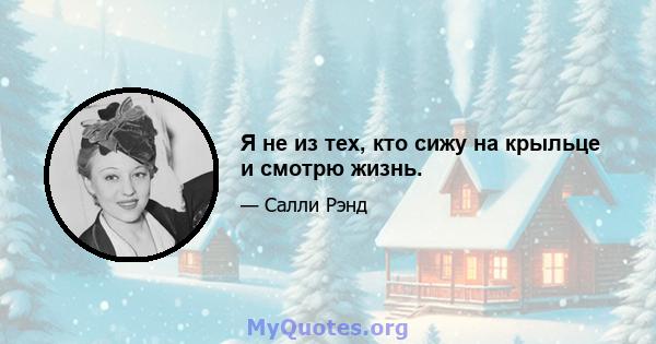 Я не из тех, кто сижу на крыльце и смотрю жизнь.