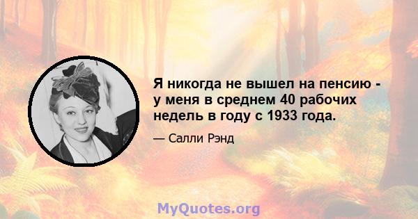 Я никогда не вышел на пенсию - у меня в среднем 40 рабочих недель в году с 1933 года.