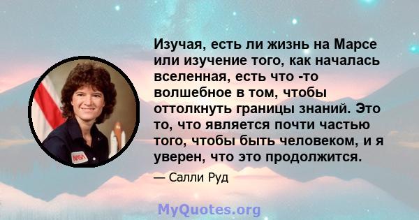 Изучая, есть ли жизнь на Марсе или изучение того, как началась вселенная, есть что -то волшебное в том, чтобы оттолкнуть границы знаний. Это то, что является почти частью того, чтобы быть человеком, и я уверен, что это