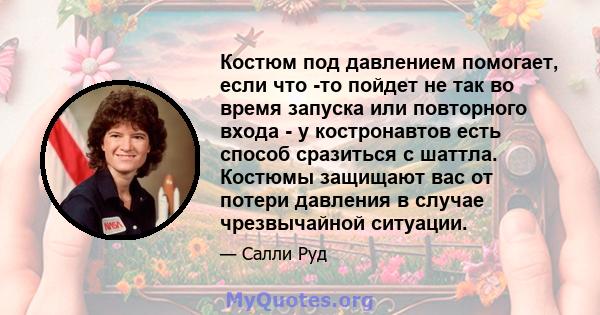 Костюм под давлением помогает, если что -то пойдет не так во время запуска или повторного входа - у костронавтов есть способ сразиться с шаттла. Костюмы защищают вас от потери давления в случае чрезвычайной ситуации.