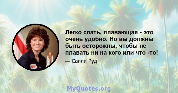 Легко спать, плавающая - это очень удобно. Но вы должны быть осторожны, чтобы не плавать ни на кого или что -то!